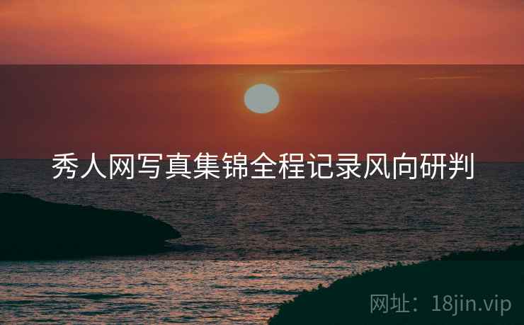 秀人网写真集锦全程记录风向研判