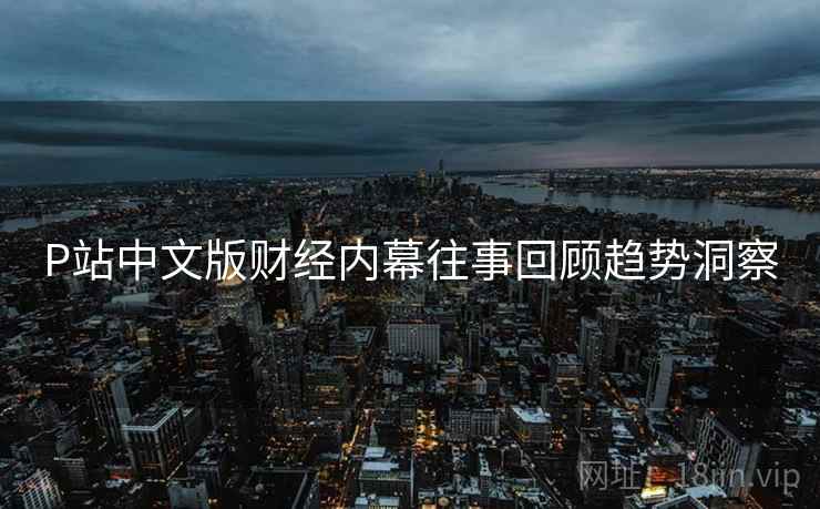 P站中文版财经内幕往事回顾趋势洞察