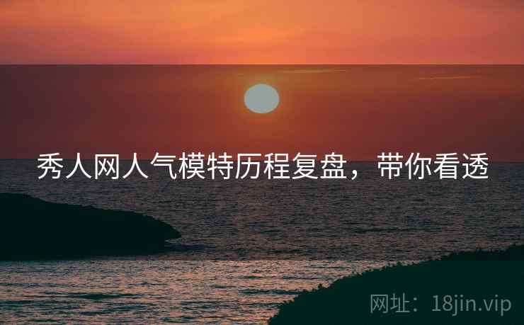 秀人网人气模特历程复盘，带你看透
