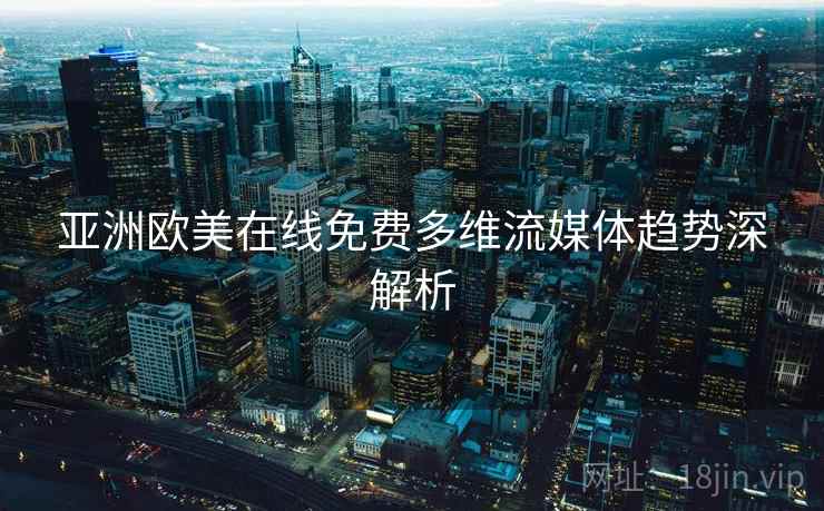 亚洲欧美在线免费多维流媒体趋势深解析