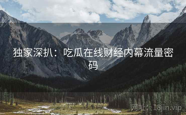 独家深扒：吃瓜在线财经内幕流量密码