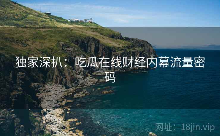 独家深扒：吃瓜在线财经内幕流量密码