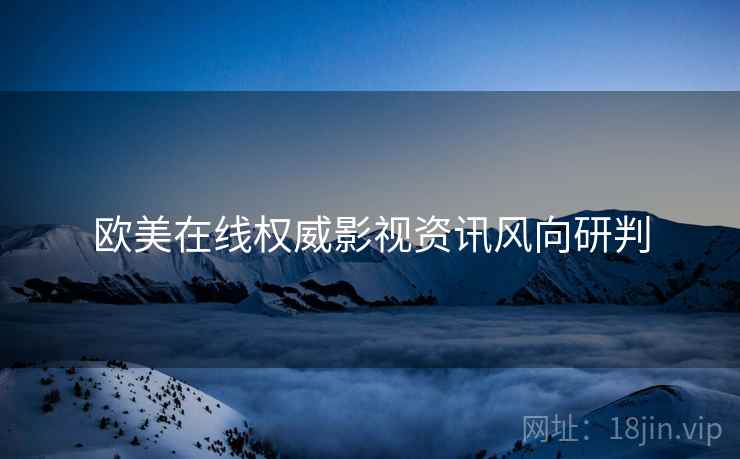 欧美在线权威影视资讯风向研判
