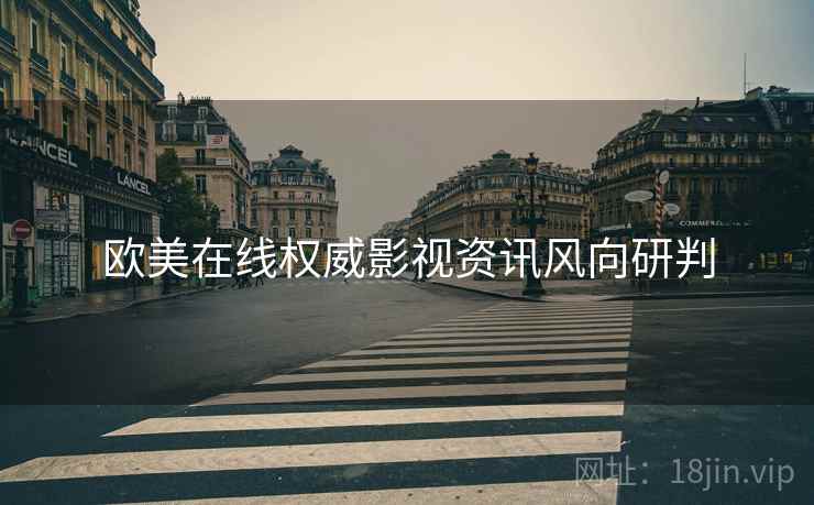 欧美在线权威影视资讯风向研判