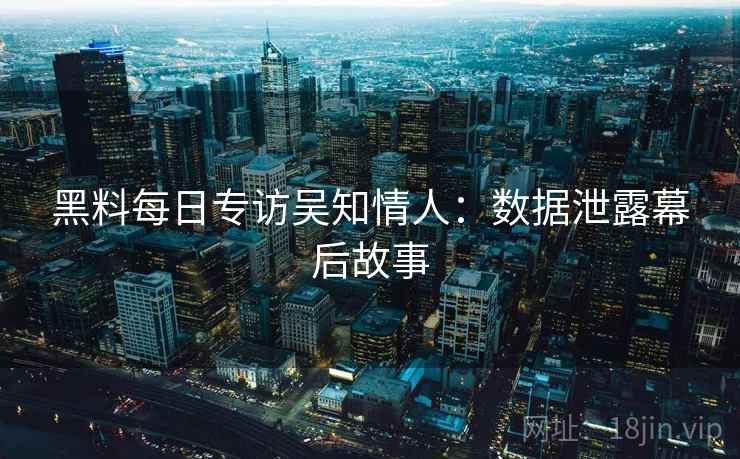 黑料每日专访吴知情人：数据泄露幕后故事
