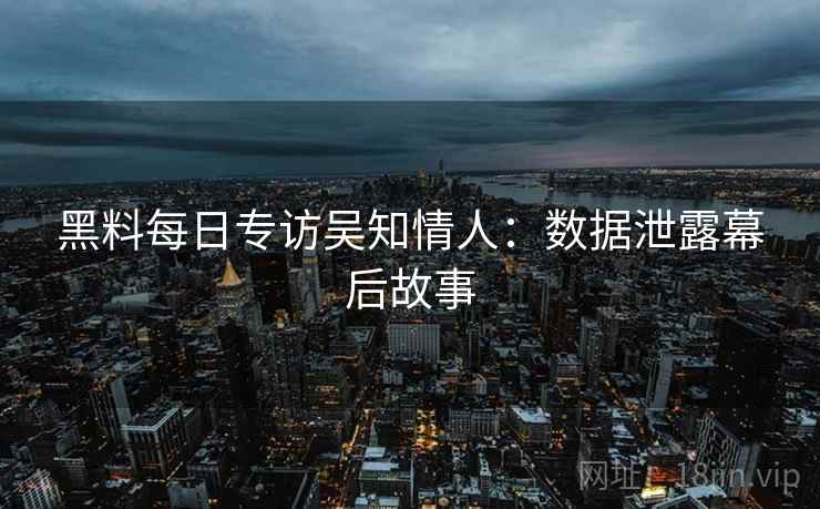黑料每日专访吴知情人：数据泄露幕后故事