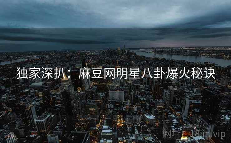 独家深扒：麻豆网明星八卦爆火秘诀