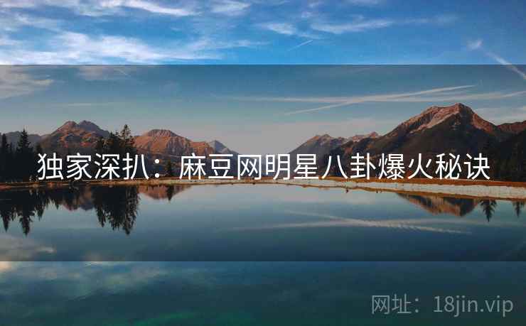 独家深扒：麻豆网明星八卦爆火秘诀