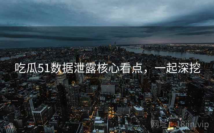 吃瓜51数据泄露核心看点，一起深挖