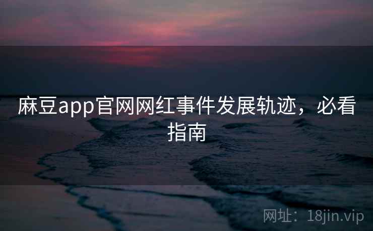麻豆app官网网红事件发展轨迹，必看指南