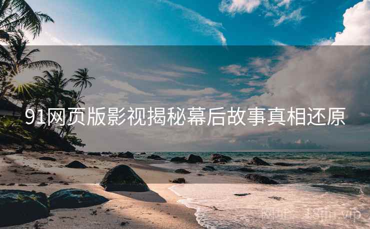 91网页版影视揭秘幕后故事真相还原