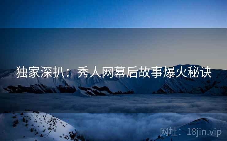 独家深扒：秀人网幕后故事爆火秘诀