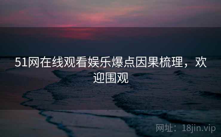 51网在线观看娱乐爆点因果梳理，欢迎围观