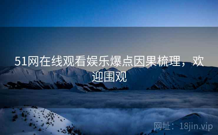51网在线观看娱乐爆点因果梳理，欢迎围观