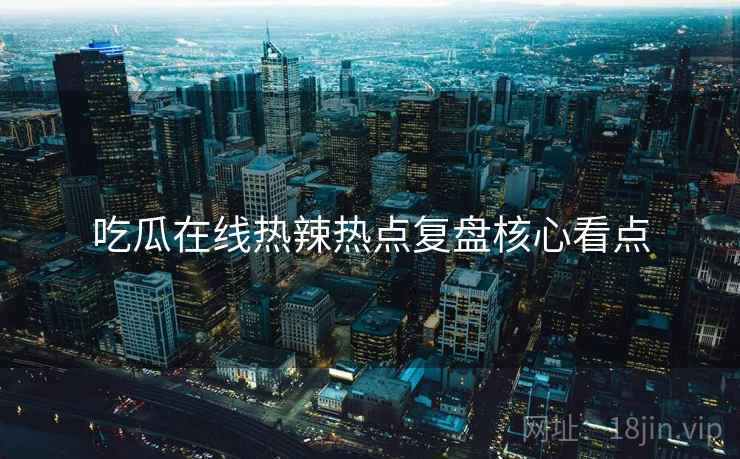 吃瓜在线热辣热点复盘核心看点