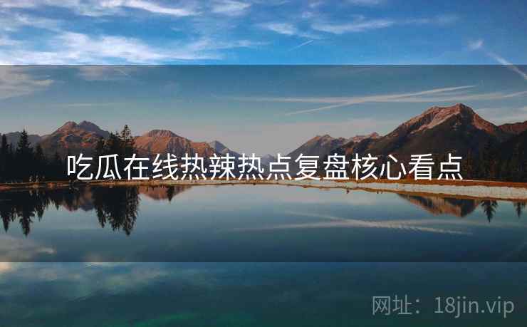 吃瓜在线热辣热点复盘核心看点