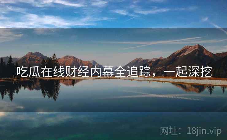 吃瓜在线财经内幕全追踪，一起深挖