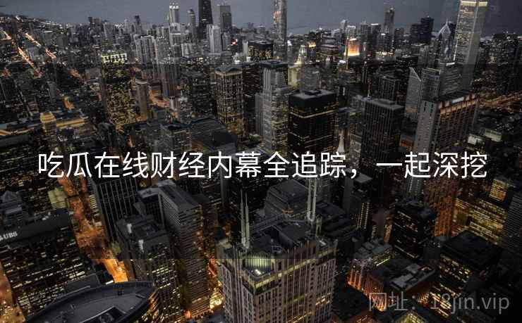 吃瓜在线财经内幕全追踪，一起深挖