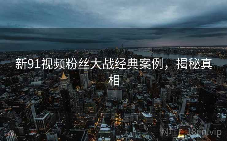 新91视频粉丝大战经典案例，揭秘真相