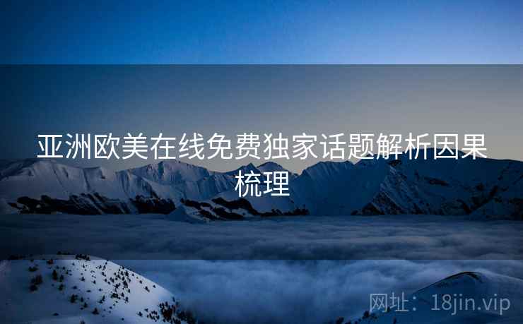 亚洲欧美在线免费独家话题解析因果梳理