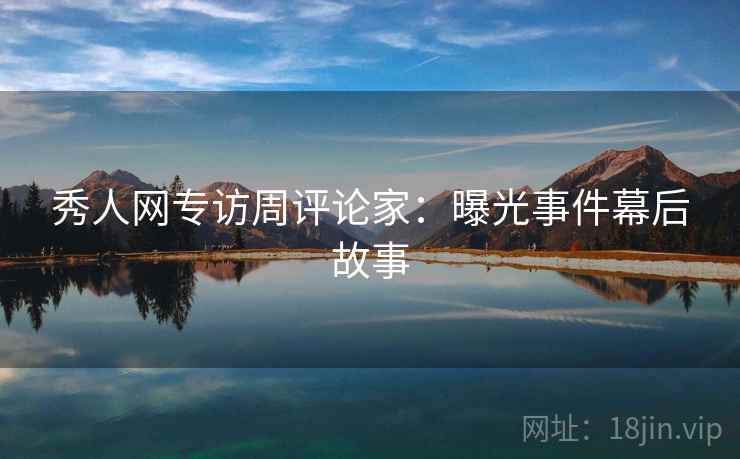 秀人网专访周评论家：曝光事件幕后故事