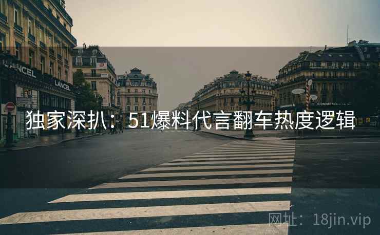 独家深扒：51爆料代言翻车热度逻辑