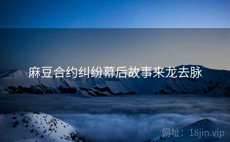 麻豆合约纠纷幕后故事来龙去脉