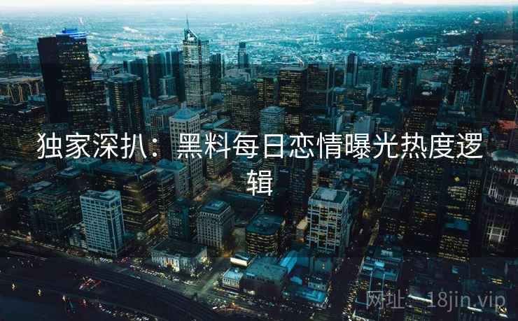 独家深扒：黑料每日恋情曝光热度逻辑