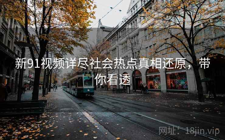 新91视频详尽社会热点真相还原,带你看透 新91视频详尽社会热点真相还原,带你看透