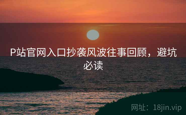 P站官网入口抄袭风波往事回顾，避坑必读