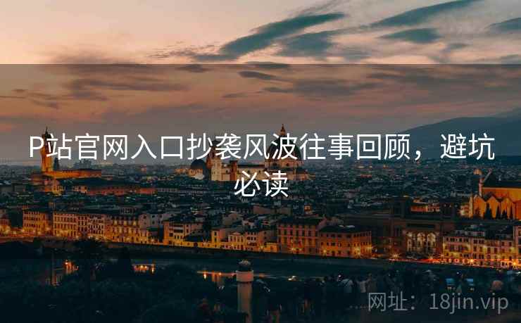 P站官网入口抄袭风波往事回顾，避坑必读