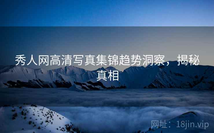 秀人网高清写真集锦趋势洞察，揭秘真相