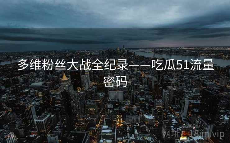 多维粉丝大战全纪录——吃瓜51流量密码