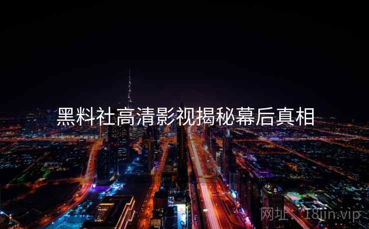 黑料社高清影视揭秘幕后真相