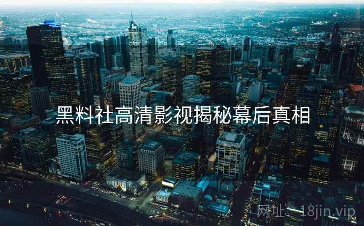 黑料社高清影视揭秘幕后真相