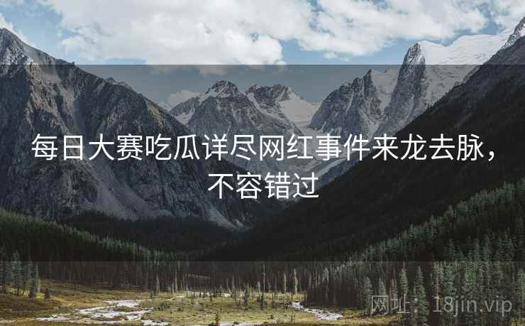 每日大赛吃瓜详尽网红事件来龙去脉，不容错过