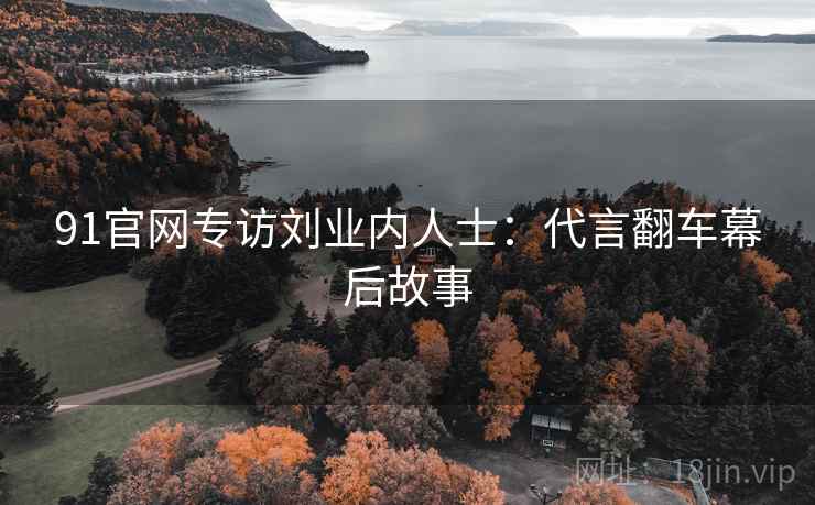 91官网专访刘业内人士：代言翻车幕后故事