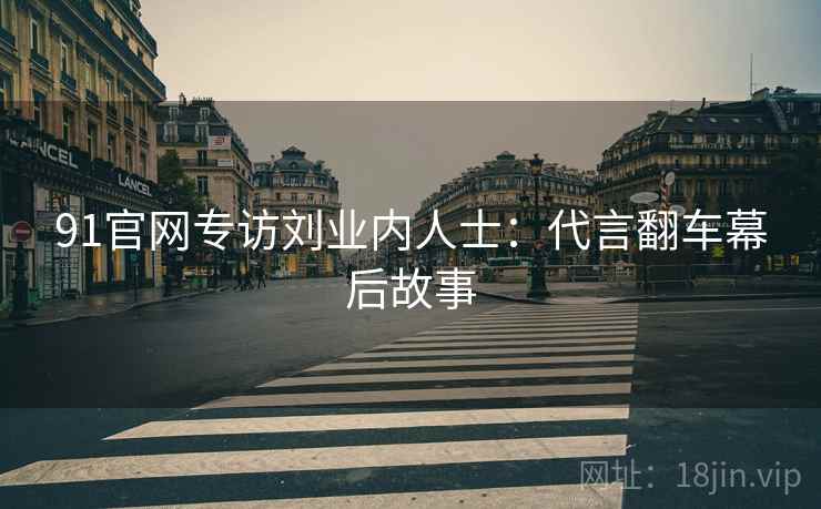 91官网专访刘业内人士：代言翻车幕后故事