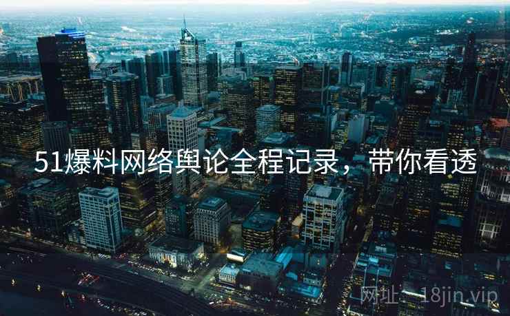 51爆料网络舆论全程记录，带你看透