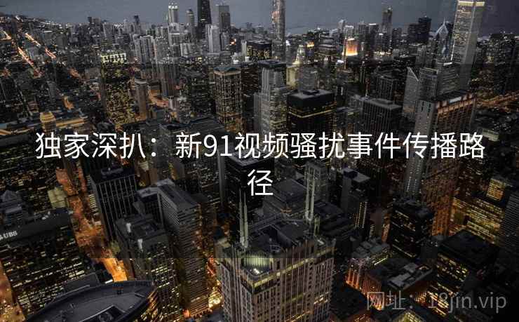 独家深扒:新91视频骚扰事件传播路径 独家深扒:新91视频骚扰事件传播路径