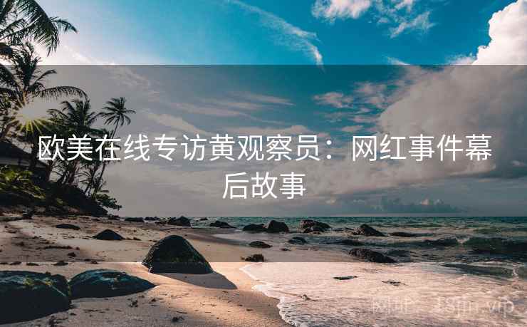 欧美在线专访黄观察员:网红事件幕后故事 欧美在线专访黄观察员:网红事件幕后故事
