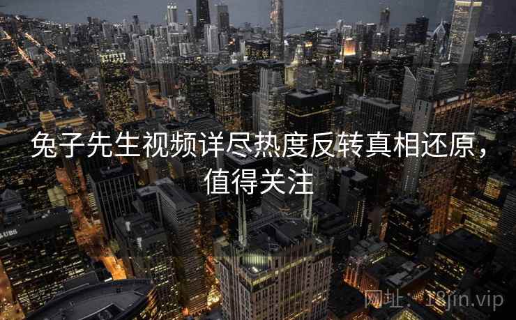 兔子先生视频详尽热度反转真相还原,值得关注 兔子先生视频详尽热度反转真相还原,值得关注