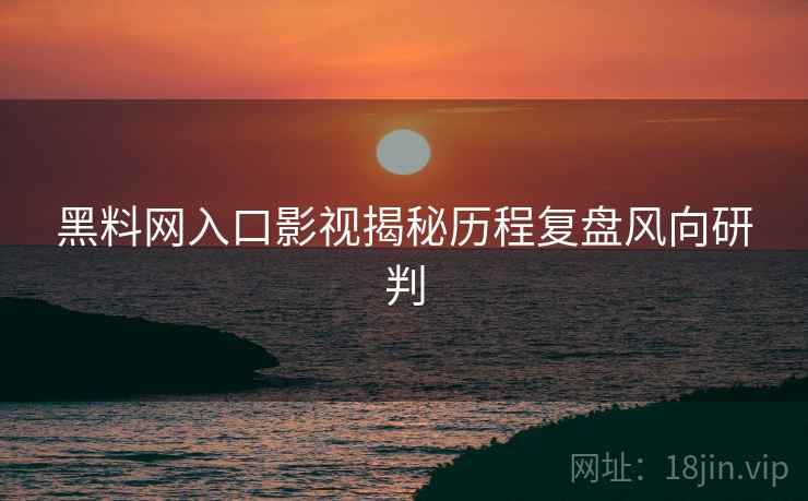 黑料网入口影视揭秘历程复盘风向研判