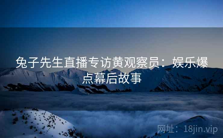 兔子先生直播专访黄观察员：娱乐爆点幕后故事