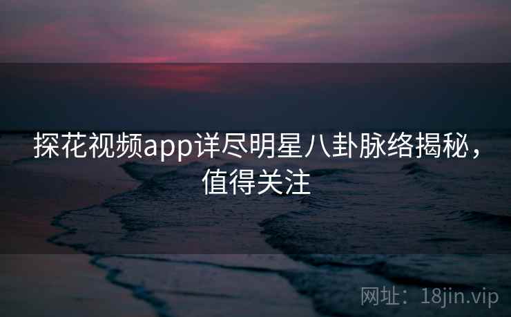 探花视频app详尽明星八卦脉络揭秘,值得关注 探花视频app详尽明星八卦脉络揭秘,值得关注