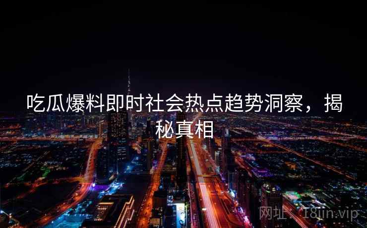 吃瓜爆料即时社会热点趋势洞察,揭秘真相 吃瓜爆料即时社会热点趋势洞察,揭秘真相