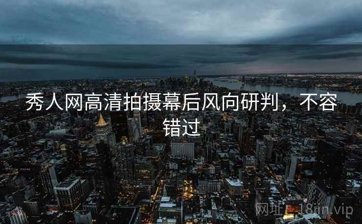 秀人网高清拍摄幕后风向研判,不容错过 秀人网高清拍摄幕后风向研判,不容错过