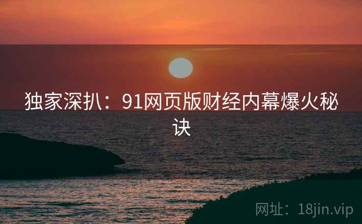 独家深扒:91网页版财经内幕爆火秘诀 独家深扒:91网页版财经内幕爆火秘诀