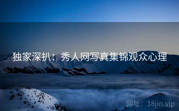 独家深扒:秀人网写真集锦观众心理 独家深扒:秀人网写真集锦观众心理