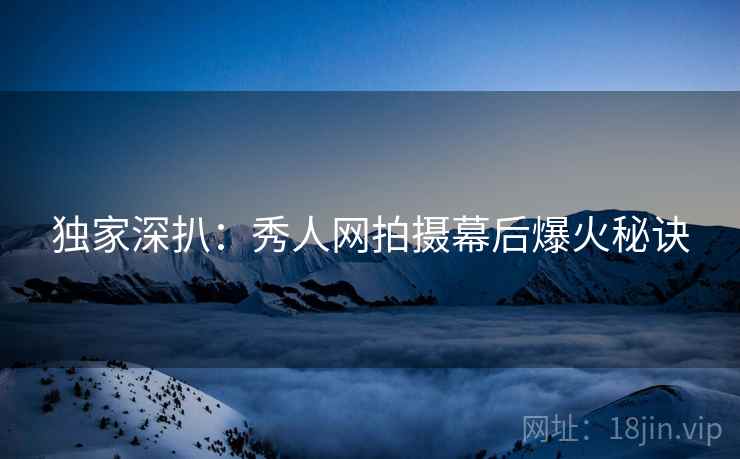 独家深扒:秀人网拍摄幕后爆火秘诀 独家深扒:秀人网拍摄幕后爆火秘诀